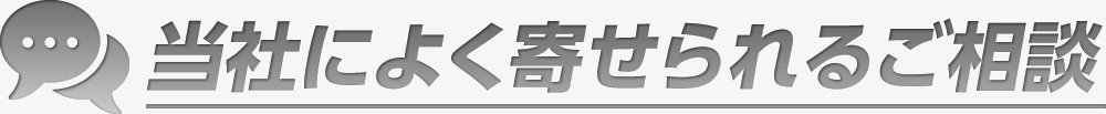当社によく寄せられるご相談