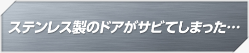 ステンレス製のドアがサビてしまった…