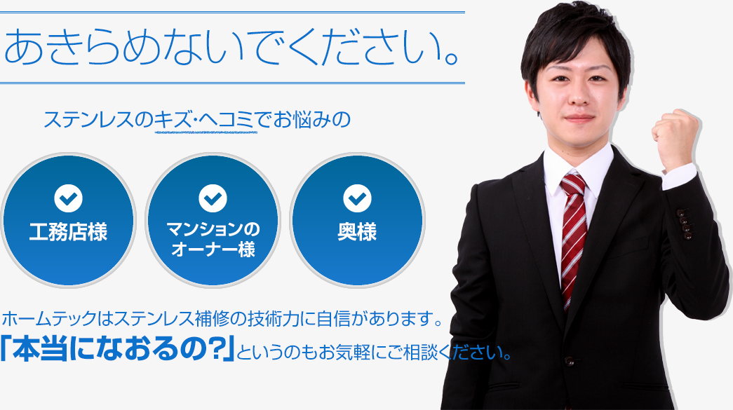 あきらめないでください。ステンレスのキズ・ヘコミでお悩みの 工務店様 マンションのオーナー様 奥様 ホームテックはステンレス補修の技術力に自信があります。「本当になおるの？」というのもお気軽にご相談ください。